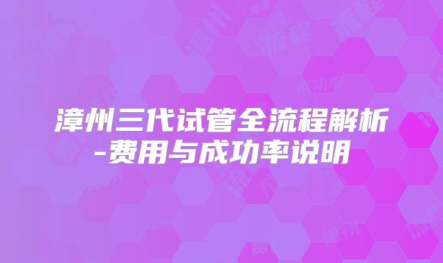 漳州三代试管全流程解析-费用与成功率说明