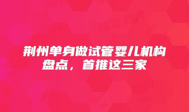荆州单身做试管婴儿机构盘点，首推这三家