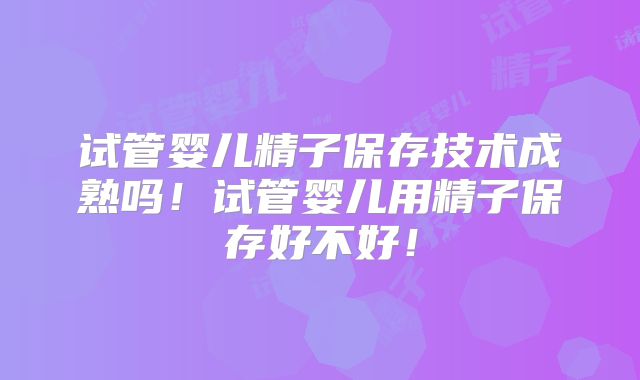 试管婴儿精子保存技术成熟吗!试管婴儿用精子保存好不好!