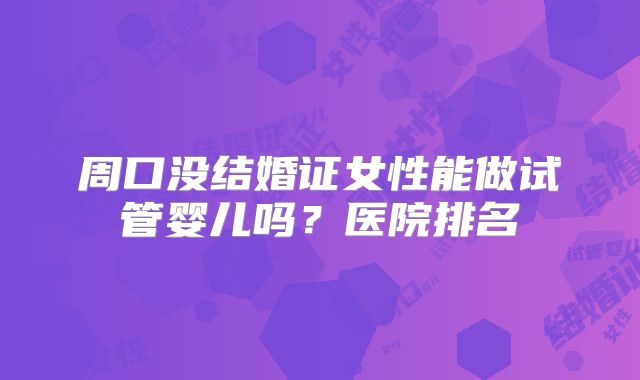 周口没结婚证女性能做试管婴儿吗？医院排名