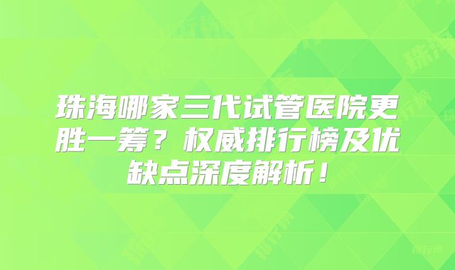 珠海哪家三代试管医院更胜一筹？权威排行榜及优缺点深度解析！