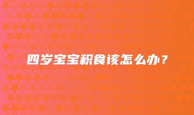 四岁宝宝积食该怎么办?