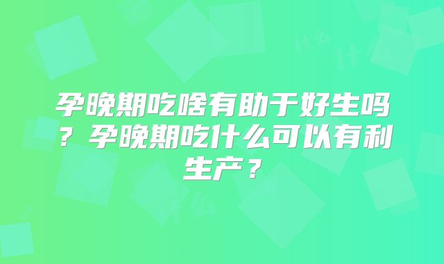 孕晚期吃啥有助于好生吗?孕晚期吃什么可以有利生产?