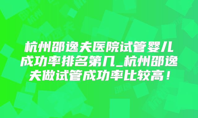 杭州邵逸夫医院试管婴儿成功率排名第几_杭州邵逸夫做试管成功率比较高!