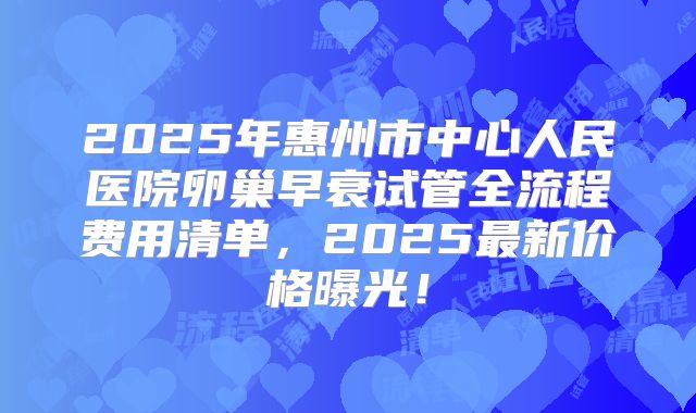 2025年惠州市中心人民医院卵巢早衰试管全流程费用清单，2025最新价格曝光！