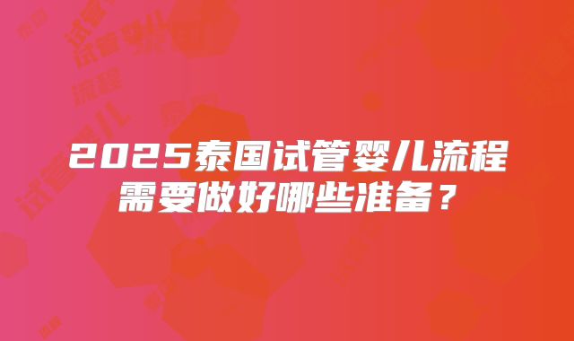 2025泰国试管婴儿流程需要做好哪些准备？