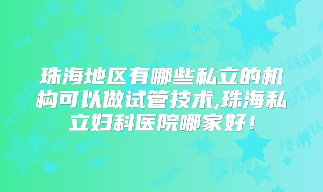 珠海地区有哪些私立的机构可以做试管技术,珠海私立妇科医院哪家好!