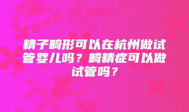 精子畸形可以在杭州做试管婴儿吗?畸精症可以做试管吗?