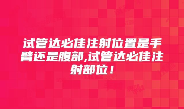 试管达必佳注射位置是手臂还是腹部,试管达必佳注射部位!