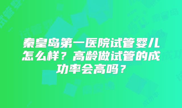 秦皇岛第一医院试管婴儿怎么样?高龄做试管的成功率会高吗?