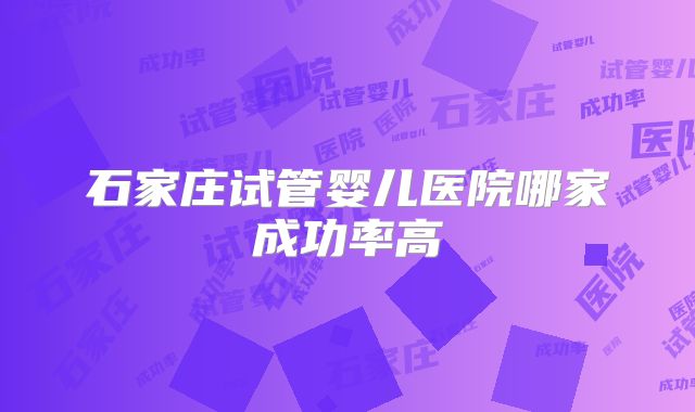 石家庄试管婴儿医院哪家成功率高