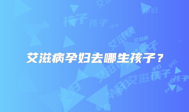 艾滋病孕妇去哪生孩子？