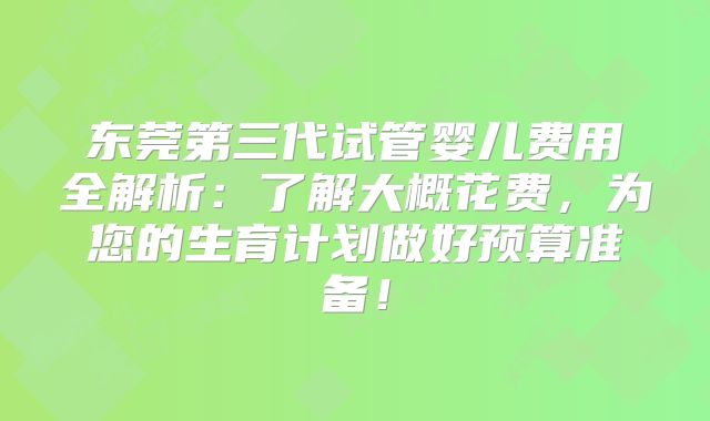 东莞第三代试管婴儿费用全解析：了解大概花费，为您的生育计划做好预算准备！