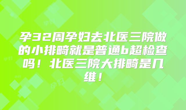 孕32周孕妇去北医三院做的小排畸就是普通b超检查吗！北医三院大排畸是几维！