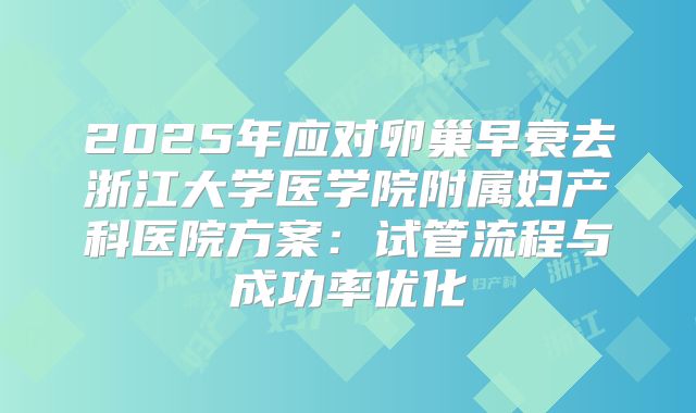 2025年应对卵巢早衰去浙江大学医学院附属妇产科医院方案:试管流程与成功率优化