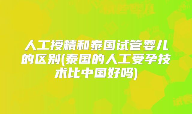 人工授精和泰国试管婴儿的区别(泰国的人工受孕技术比中国好吗)