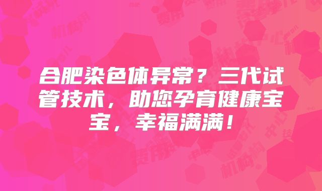 合肥染色体异常?三代试管技术,助您孕育健康宝宝,幸福满满!