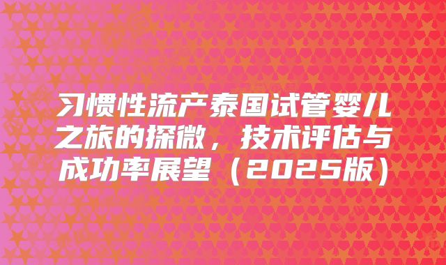 习惯性流产泰国试管婴儿之旅的探微，技术评估与成功率展望（2025版）