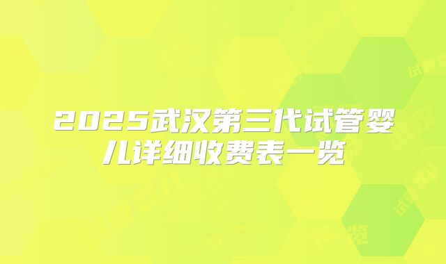 2025武汉第三代试管婴儿详细收费表一览