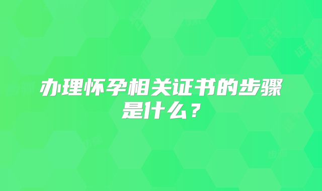 办理怀孕相关证书的步骤是什么？