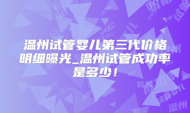 温州试管婴儿第三代价格明细曝光_温州试管成功率是多少！