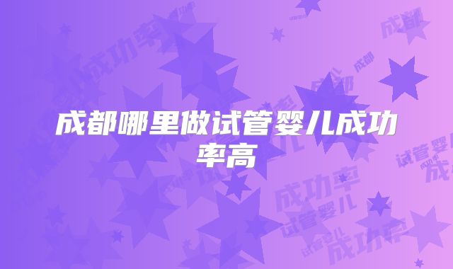 成都哪里做试管婴儿成功率高