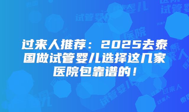 过来人推荐：2025去泰国做试管婴儿选择这几家医院包靠谱的！