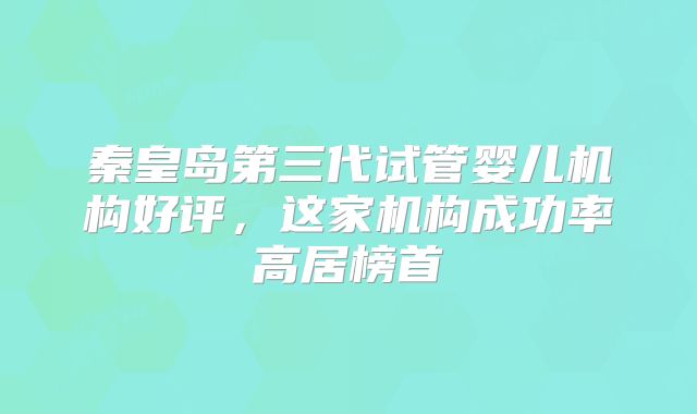 秦皇岛第三代试管婴儿机构好评，这家机构成功率高居榜首