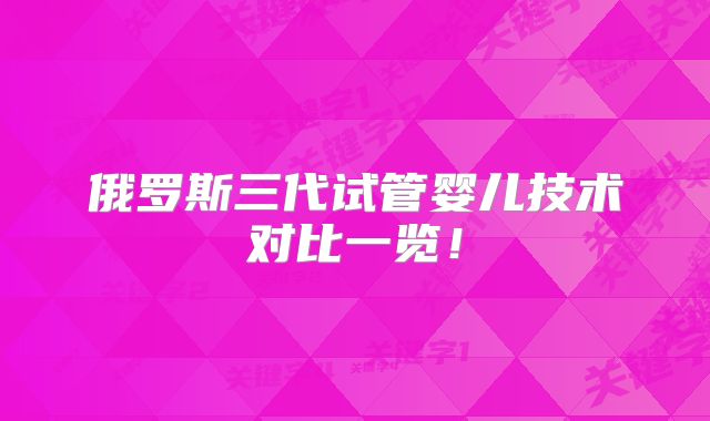 俄罗斯三代试管婴儿技术对比一览！