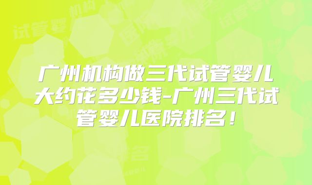 广州机构做三代试管婴儿大约花多少钱-广州三代试管婴儿医院排名！