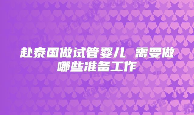 赴泰国做试管婴儿 需要做哪些准备工作