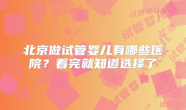 北京做试管婴儿有哪些医院?看完就知道选择了