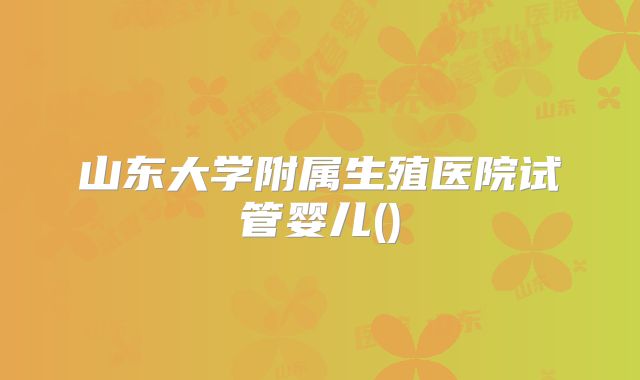 山东大学附属生殖医院试管婴儿()