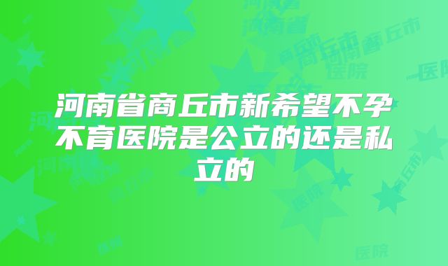 河南省商丘市新希望不孕不育医院是公立的还是私立的