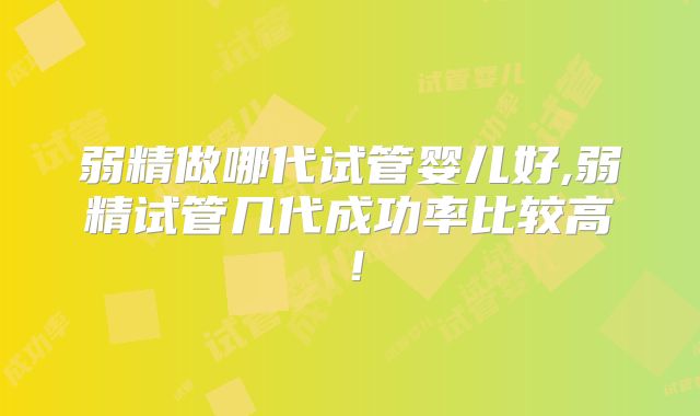 弱精做哪代试管婴儿好,弱精试管几代成功率比较高！