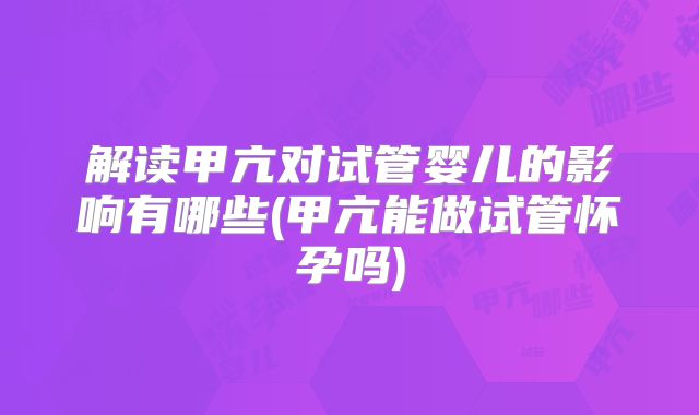 解读甲亢对试管婴儿的影响有哪些(甲亢能做试管怀孕吗)