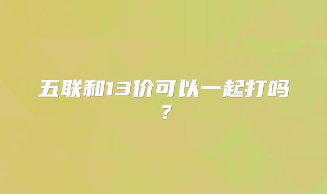 五联和13价可以一起打吗?