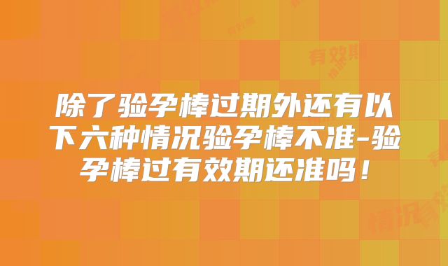 除了验孕棒过期外还有以下六种情况验孕棒不准-验孕棒过有效期还准吗！