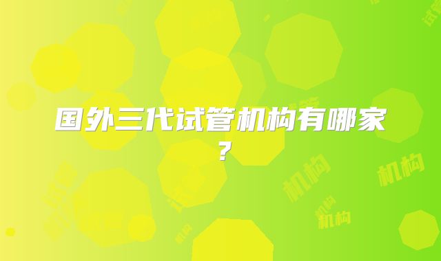 国外三代试管机构有哪家?