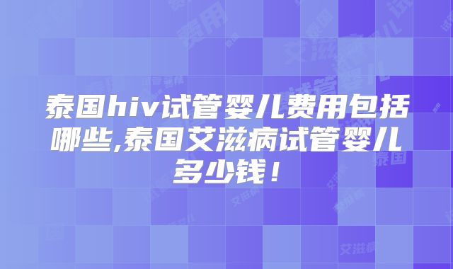 泰国hiv试管婴儿费用包括哪些,泰国艾滋病试管婴儿多少钱!