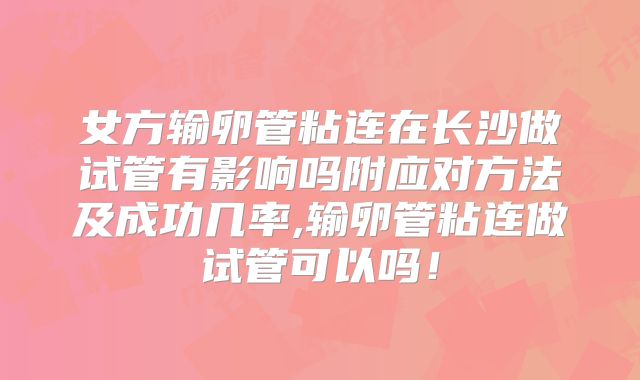 女方输卵管粘连在长沙做试管有影响吗附应对方法及成功几率,输卵管粘连做试管可以吗！