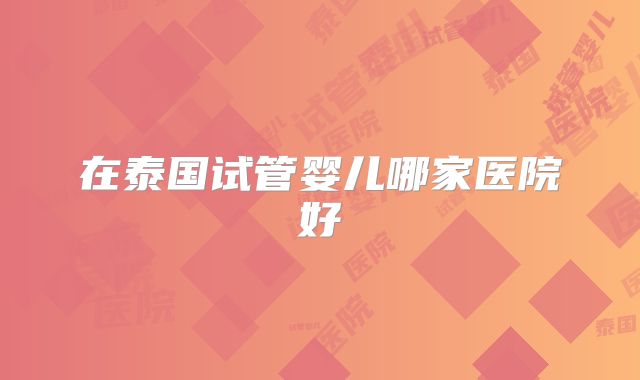 在泰国试管婴儿哪家医院好