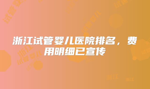 浙江试管婴儿医院排名，费用明细已宣传