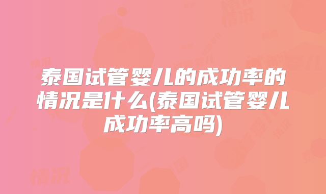 泰国试管婴儿的成功率的情况是什么(泰国试管婴儿成功率高吗)