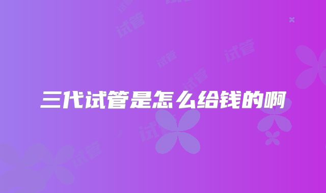 三代试管是怎么给钱的啊