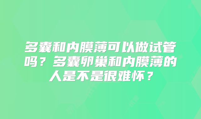 多囊和内膜薄可以做试管吗？多囊卵巢和内膜薄的人是不是很难怀？