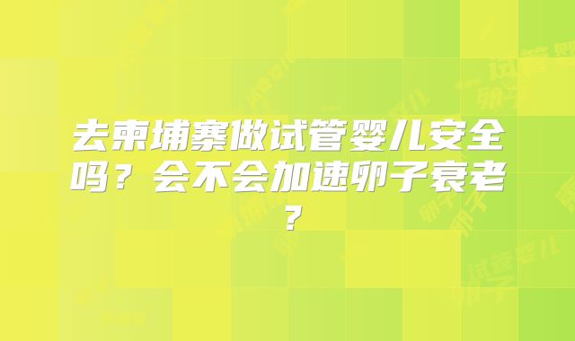 去柬埔寨做试管婴儿安全吗？会不会加速卵子衰老？