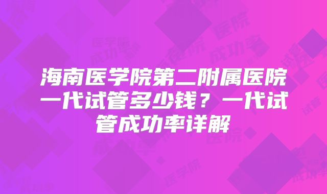 海南医学院第二附属医院一代试管多少钱？一代试管成功率详解