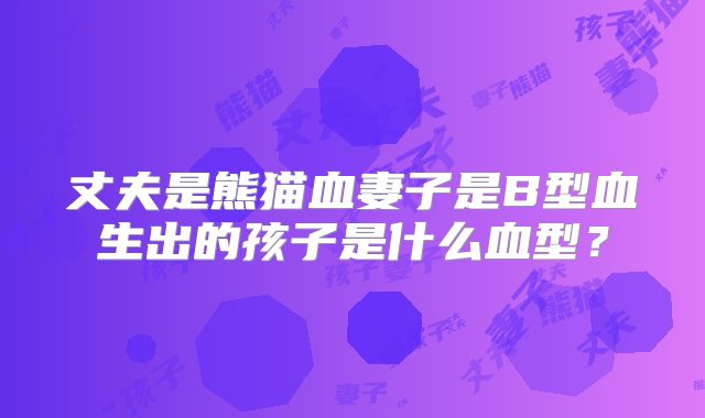 丈夫是熊猫血妻子是B型血生出的孩子是什么血型?
