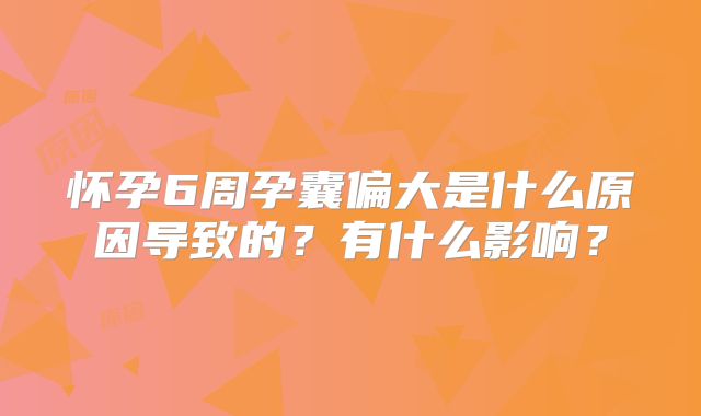 怀孕6周孕囊偏大是什么原因导致的?有什么影响?